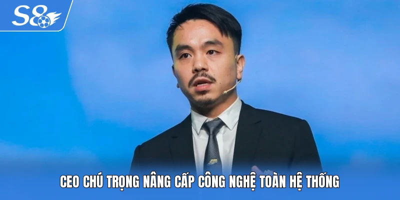CEO chú trọng nâng cấp công nghệ toàn hệ thống