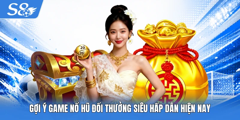 Gợi ý game nổ hũ đổi thưởng siêu hấp dẫn hiện nay