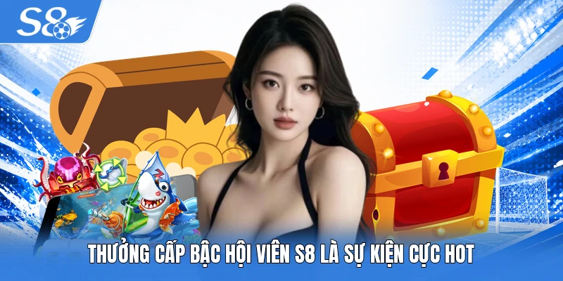 Thưởng cấp bậc hội viên S8 là sự kiện cực hot